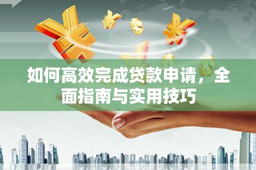 平度如何高效完成贷款申请，全面指南与实用技巧