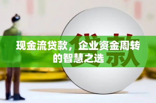 平度现金流贷款，企业资金周转的智慧之选