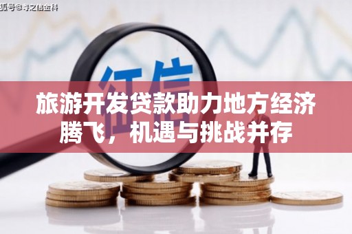 平度旅游开发贷款助力地方经济腾飞，机遇与挑战并存