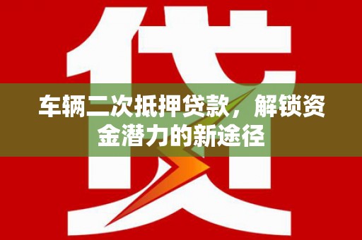 平度车辆二次抵押贷款，解锁资金潜力的新途径