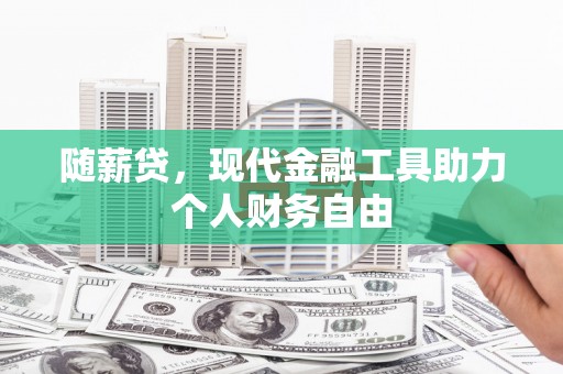 平度随薪贷，现代金融工具助力个人财务自由
