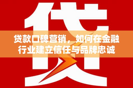 平度贷款口碑营销，如何在金融行业建立信任与品牌忠诚