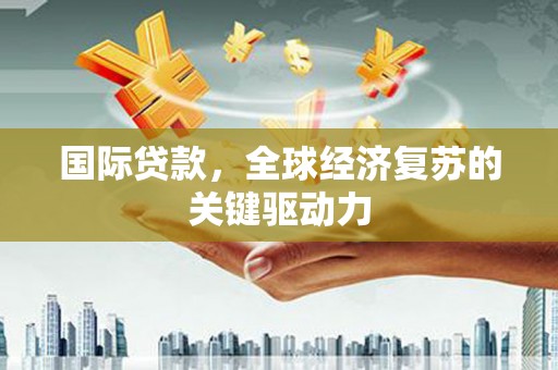 平度国际贷款，全球经济复苏的关键驱动力