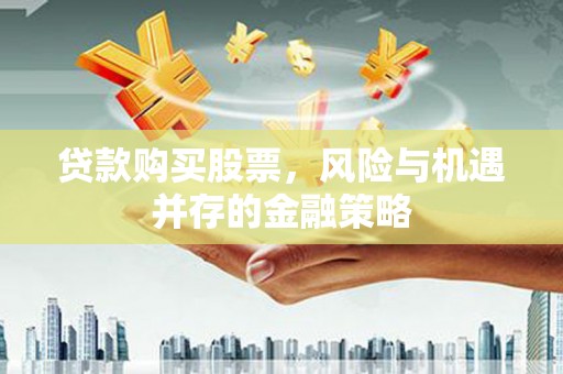 平度贷款购买股票，风险与机遇并存的金融策略