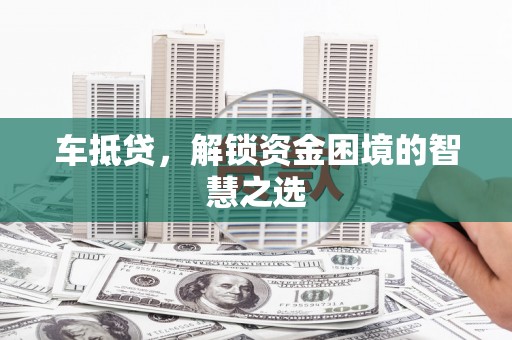 平度车抵贷，解锁资金困境的智慧之选
