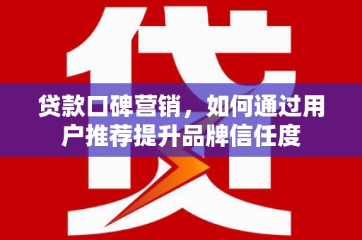 平度贷款口碑营销，如何通过用户推荐提升品牌信任度
