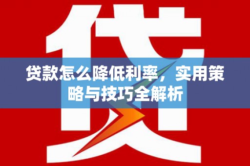 平度贷款怎么降低利率，实用策略与技巧全解析