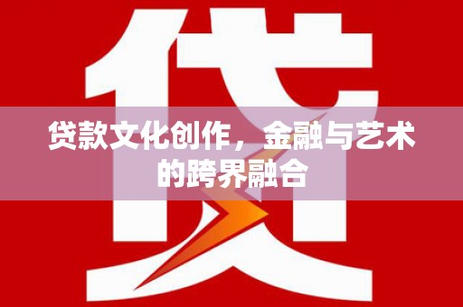 平度贷款文化创作，金融与艺术的跨界融合