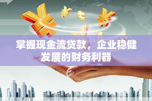 平度掌握现金流贷款，企业稳健发展的财务利器