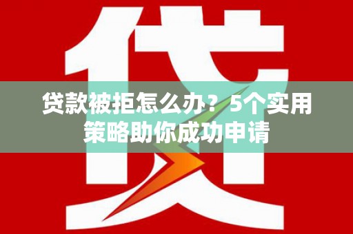 平度贷款被拒怎么办？5个实用策略助你成功申请