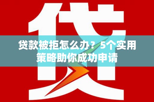 平度贷款被拒怎么办？5个实用策略助你成功申请