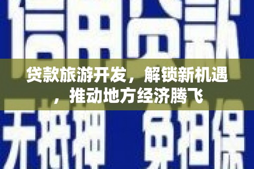 平度贷款旅游开发，解锁新机遇，推动地方经济腾飞