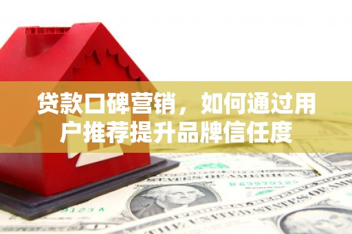 平度贷款口碑营销，如何通过用户推荐提升品牌信任度