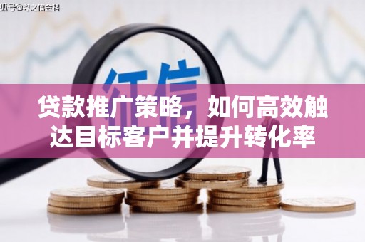 平度贷款推广策略，如何高效触达目标客户并提升转化率