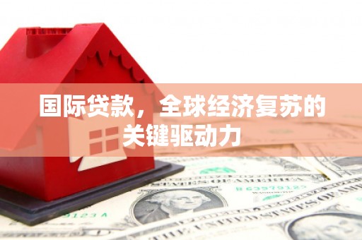 平度国际贷款，全球经济复苏的关键驱动力