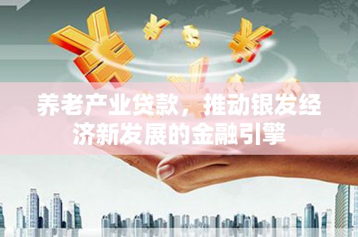 平度养老产业贷款，推动银发经济新发展的金融引擎