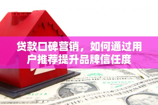 平度贷款口碑营销，如何通过用户推荐提升品牌信任度