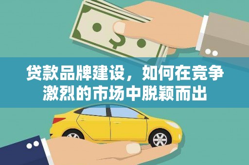 平度贷款品牌建设，如何在竞争激烈的市场中脱颖而出