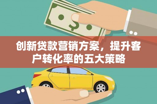 平度创新贷款营销方案，提升客户转化率的五大策略