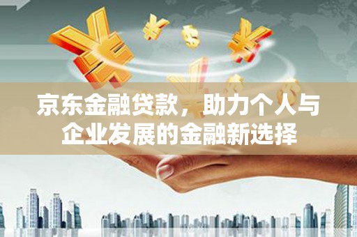 平度京东金融贷款，助力个人与企业发展的金融新选择