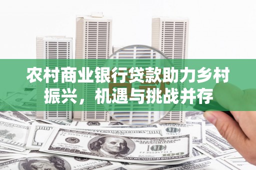 平度农村商业银行贷款助力乡村振兴，机遇与挑战并存