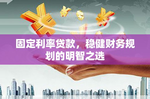 平度固定利率贷款，稳健财务规划的明智之选