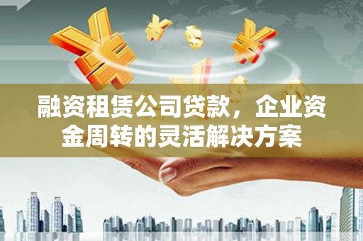 平度融资租赁公司贷款，企业资金周转的灵活解决方案