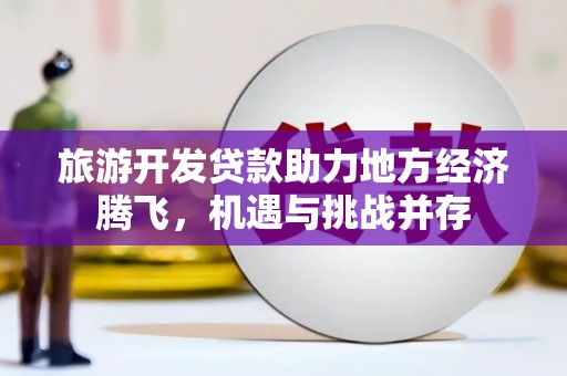 平度旅游开发贷款助力地方经济腾飞，机遇与挑战并存