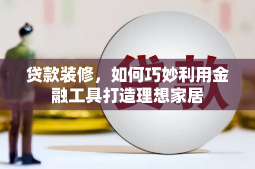平度贷款装修，如何巧妙利用金融工具打造理想家居