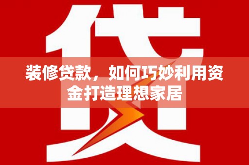 平度装修贷款，如何巧妙利用资金打造理想家居