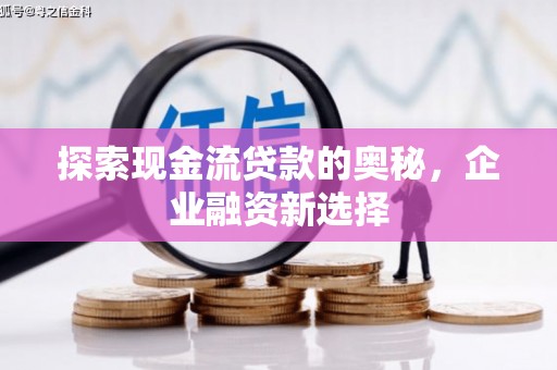 平度探索现金流贷款的奥秘，企业融资新选择