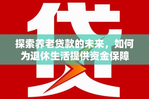 平度探索养老贷款的未来，如何为退休生活提供资金保障