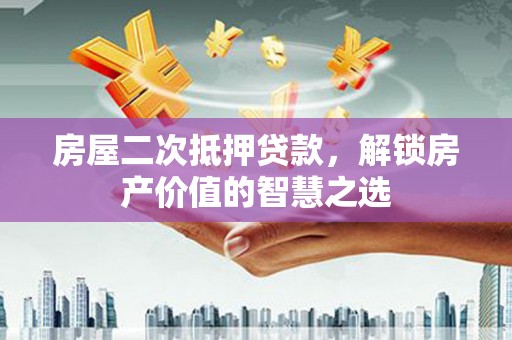 平度房屋二次抵押贷款，解锁房产价值的智慧之选