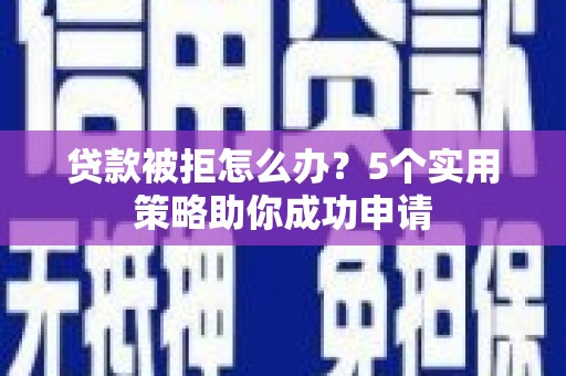 平度贷款被拒怎么办？5个实用策略助你成功申请