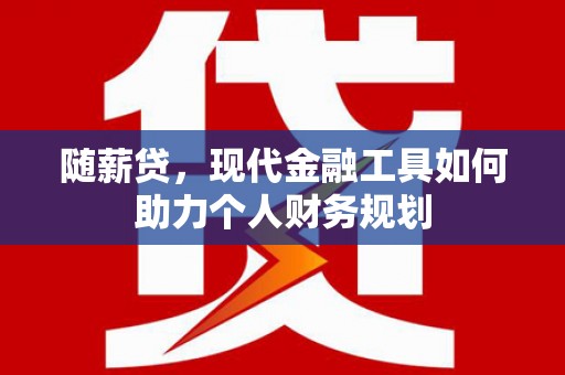 平度随薪贷，现代金融工具如何助力个人财务规划