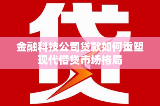 平度金融科技公司贷款如何重塑现代借贷市场格局