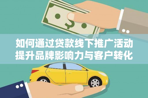 平度如何通过贷款线下推广活动提升品牌影响力与客户转化率