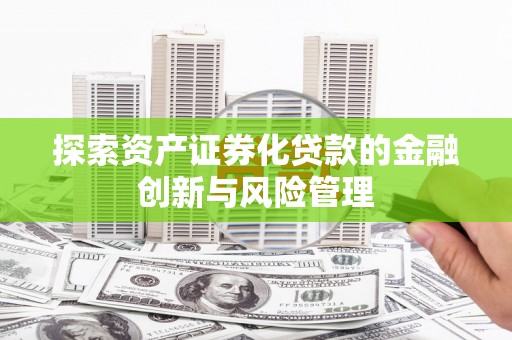 平度探索资产证券化贷款的金融创新与风险管理
