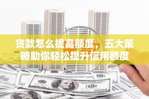 平度贷款怎么提高额度，五大策略助你轻松提升信用额度