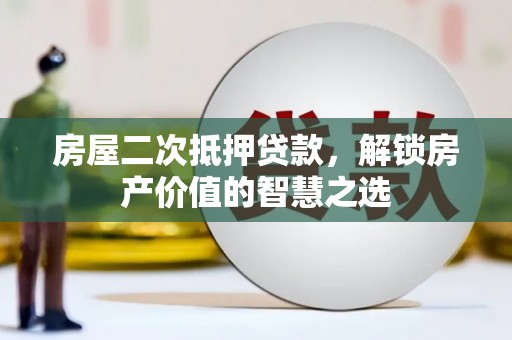 平度房屋二次抵押贷款，解锁房产价值的智慧之选
