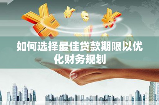 平度如何选择最佳贷款期限以优化财务规划