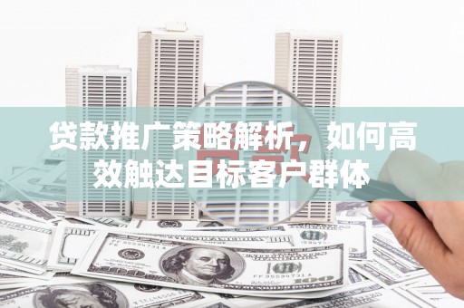 平度贷款推广策略解析，如何高效触达目标客户群体