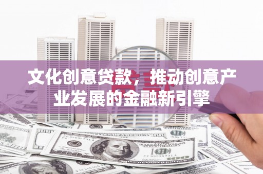 平度文化创意贷款，推动创意产业发展的金融新引擎