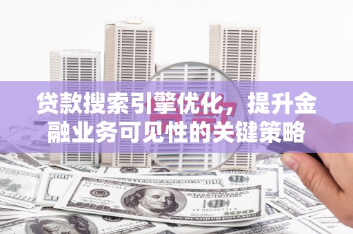平度贷款搜索引擎优化，提升金融业务可见性的关键策略