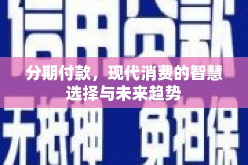平度分期付款，现代消费的智慧选择与未来趋势