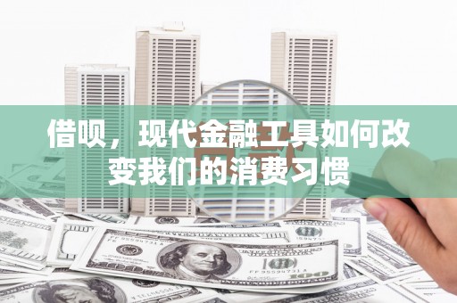 平度借呗，现代金融工具如何改变我们的消费习惯