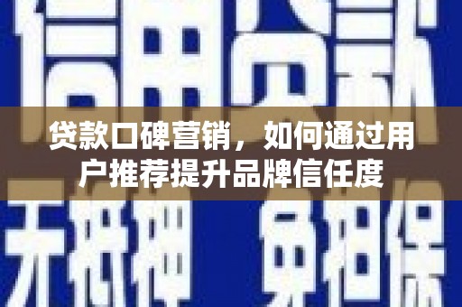 平度贷款口碑营销，如何通过用户推荐提升品牌信任度