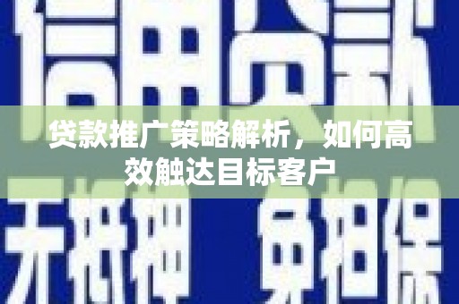 平度贷款推广策略解析，如何高效触达目标客户