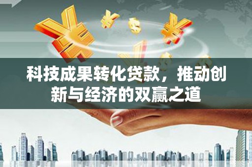 平度科技成果转化贷款，推动创新与经济的双赢之道