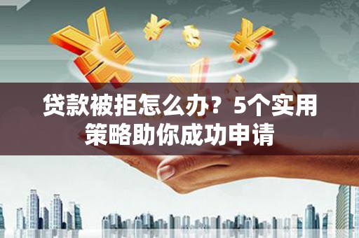 平度贷款被拒怎么办？5个实用策略助你成功申请